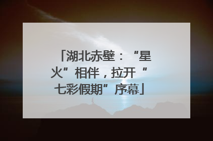 湖北赤壁：“星火”相伴，拉开“七彩假期”序幕